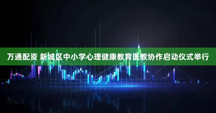 万通配资 新城区中小学心理健康教育医教协作启动仪式举行