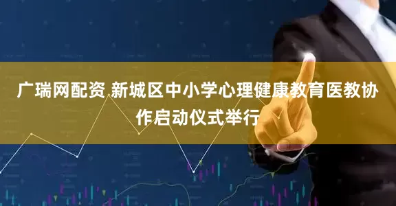 广瑞网配资 新城区中小学心理健康教育医教协作启动仪式举行