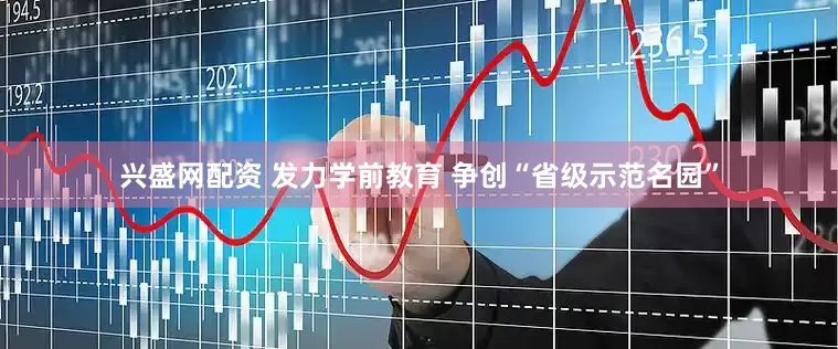 兴盛网配资 发力学前教育 争创“省级示范名园”