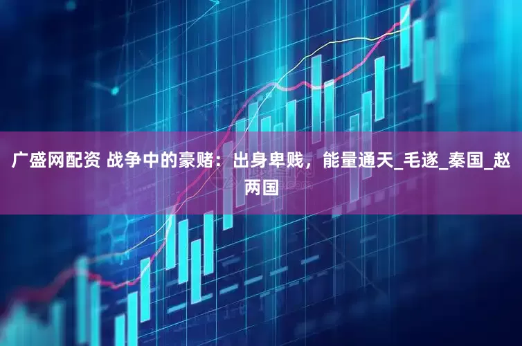 广盛网配资 战争中的豪赌：出身卑贱，能量通天_毛遂_秦国_赵两国