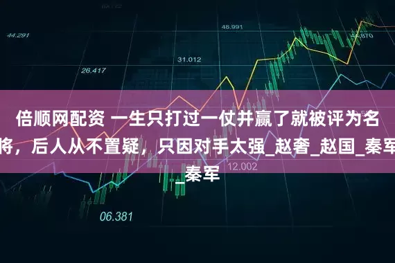 倍顺网配资 一生只打过一仗并赢了就被评为名将，后人从不置疑，只因对手太强_赵奢_赵国_秦军
