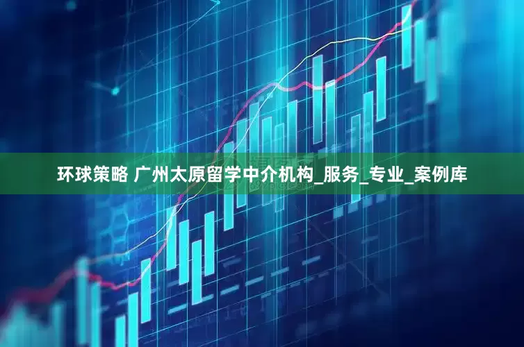 环球策略 广州太原留学中介机构_服务_专业_案例库