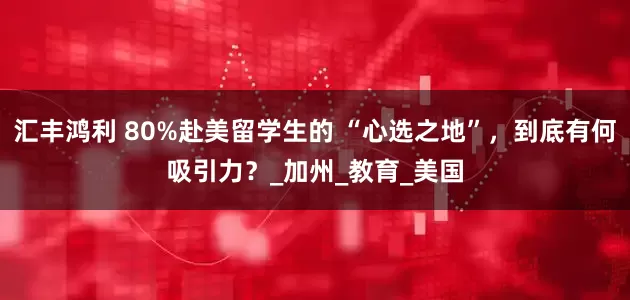 汇丰鸿利 80%赴美留学生的 “心选之地”，到底有何吸引力？_加州_教育_美国