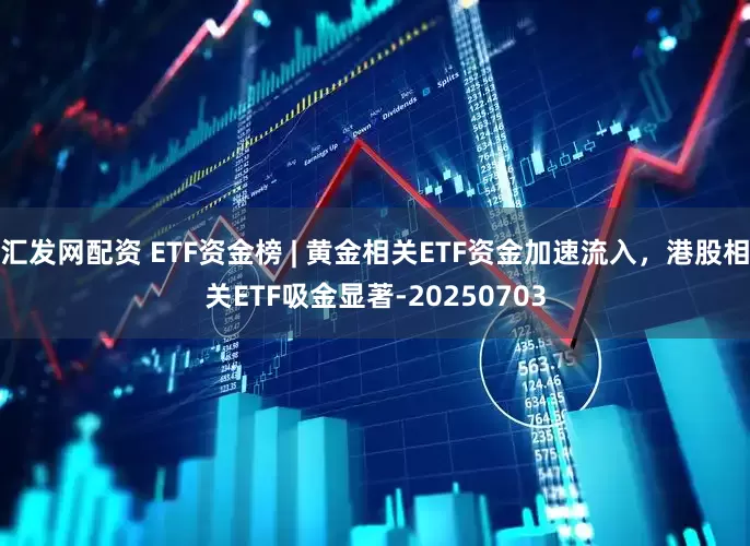 汇发网配资 ETF资金榜 | 黄金相关ETF资金加速流入，港股相关ETF吸金显著-20250703