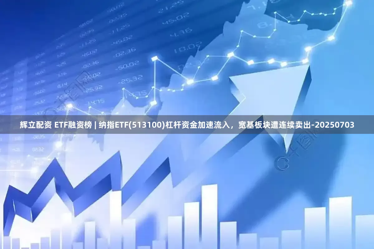 辉立配资 ETF融资榜 | 纳指ETF(513100)杠杆资金加速流入，宽基板块遭连续卖出-20250703