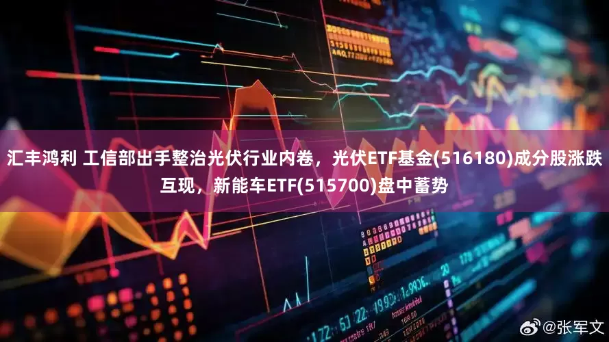 汇丰鸿利 工信部出手整治光伏行业内卷，光伏ETF基金(516180)成分股涨跌互现，新能车ETF(515700)盘中蓄势