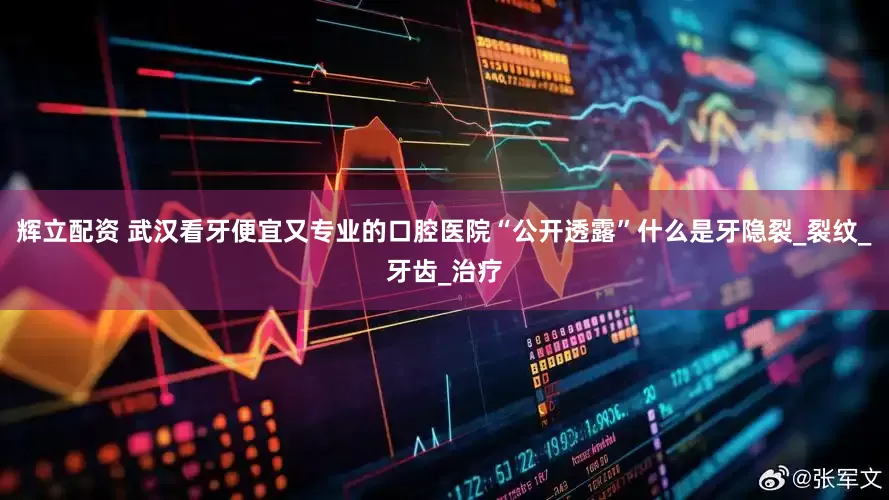 辉立配资 武汉看牙便宜又专业的口腔医院“公开透露”什么是牙隐裂_裂纹_牙齿_治疗