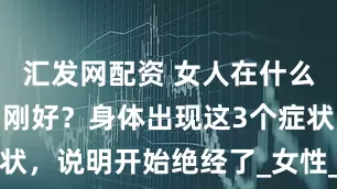 汇发网配资 女人在什么年龄绝经刚刚好？身体出现这3个症状，说明开始绝经了_女性_生理_月经