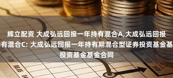 辉立配资 大成弘远回报一年持有混合A,大成弘远回报一年持有混合C: 大成弘远回报一年持有期混合型证券投资基金基金合同