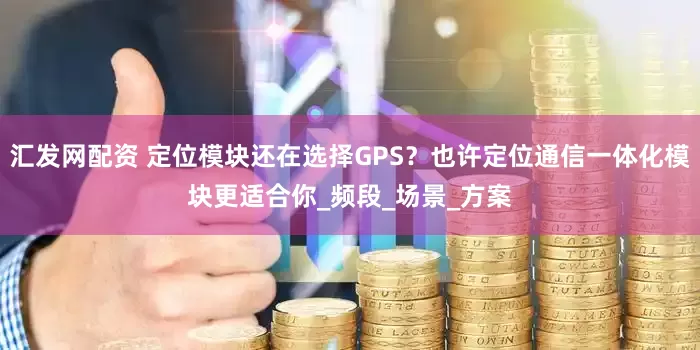 汇发网配资 定位模块还在选择GPS？也许定位通信一体化模块更适合你_频段_场景_方案