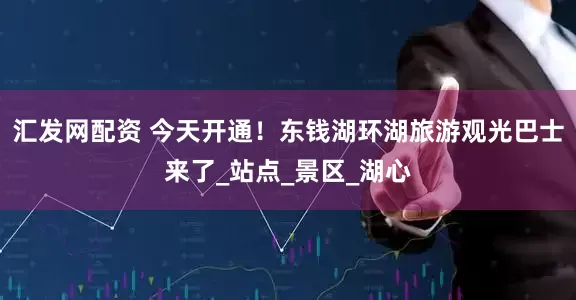 汇发网配资 今天开通！东钱湖环湖旅游观光巴士来了_站点_景区_湖心
