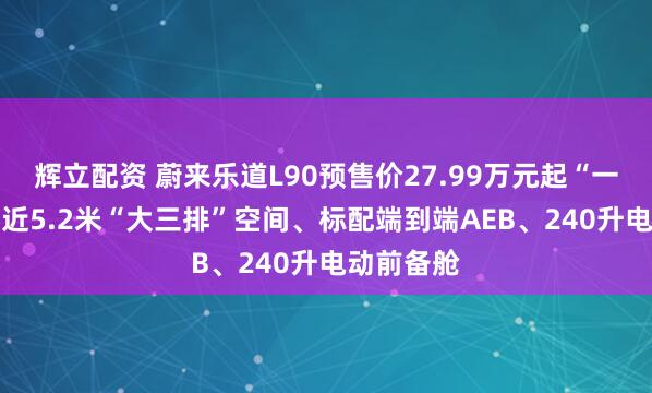 辉立配资 蔚来乐道L90预售价27.99万元起“一步到位” 近5.2米“大三排”空间、标配端到端AEB、240升电动前备舱
