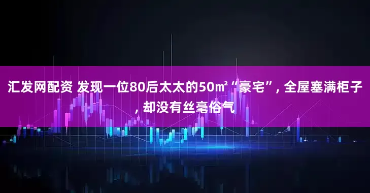 汇发网配资 发现一位80后太太的50㎡“豪宅”, 全屋塞满柜子, 却没有丝毫俗气
