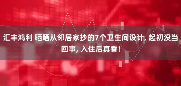 汇丰鸿利 晒晒从邻居家抄的7个卫生间设计, 起初没当回事, 入住后真香!