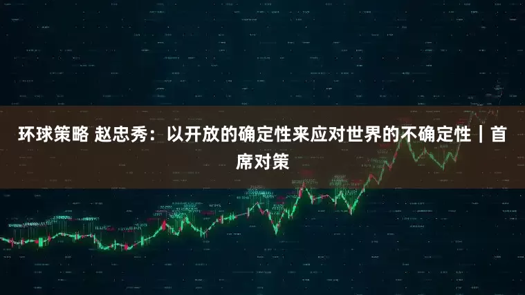 环球策略 赵忠秀：以开放的确定性来应对世界的不确定性｜首席对策