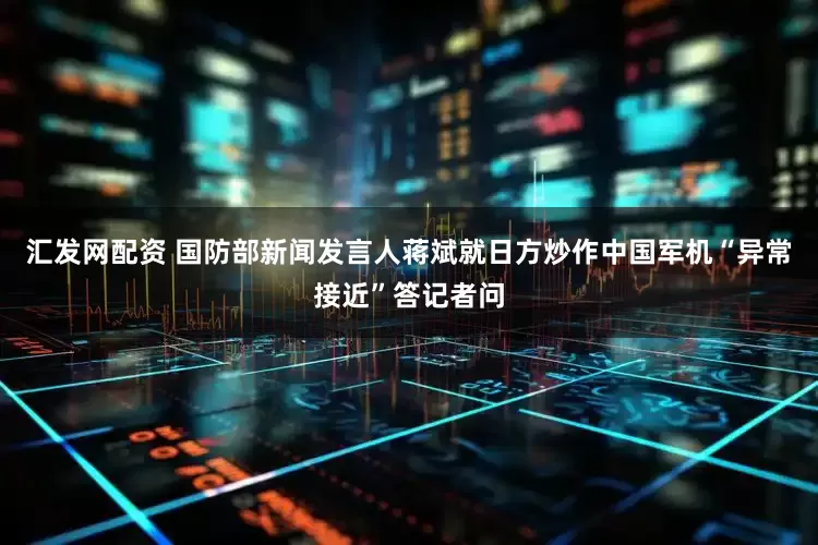 汇发网配资 国防部新闻发言人蒋斌就日方炒作中国军机“异常接近”答记者问