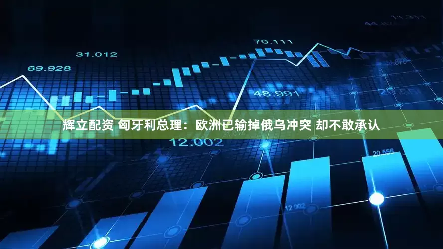 辉立配资 匈牙利总理：欧洲已输掉俄乌冲突 却不敢承认