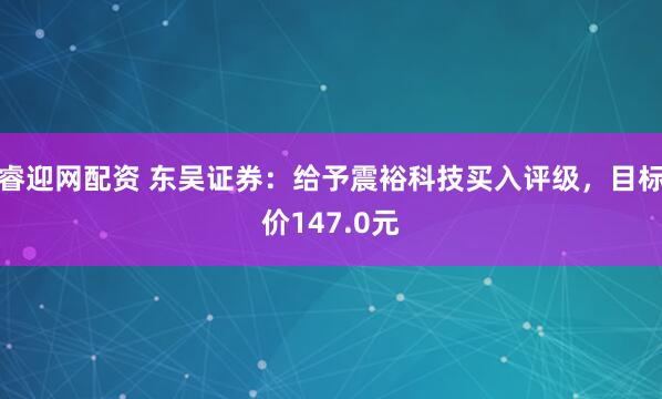 睿迎网配资 东吴证券：给予震裕科技买入评级，目标价147.0元