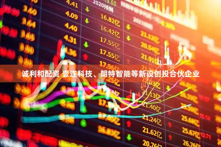 诚利和配资 壹连科技、朗特智能等新设创投合伙企业