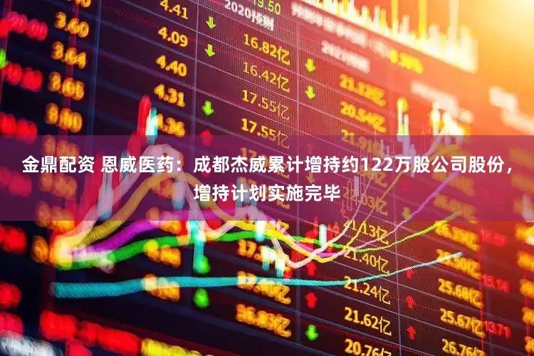 金鼎配资 恩威医药：成都杰威累计增持约122万股公司股份，增持计划实施完毕