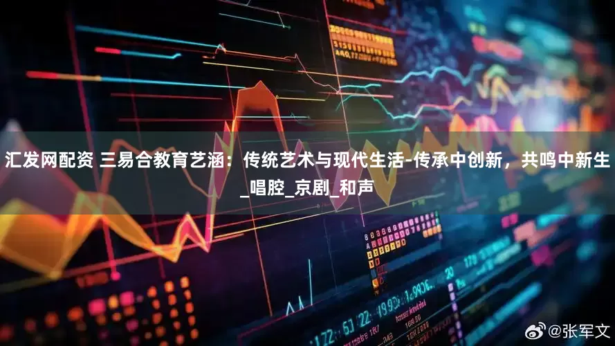汇发网配资 三易合教育艺涵：传统艺术与现代生活-传承中创新，共鸣中新生_唱腔_京剧_和声