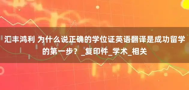 汇丰鸿利 为什么说正确的学位证英语翻译是成功留学的第一步？_复印件_学术_相关