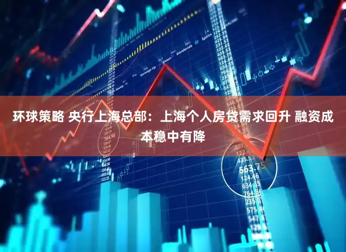 环球策略 央行上海总部：上海个人房贷需求回升 融资成本稳中有降