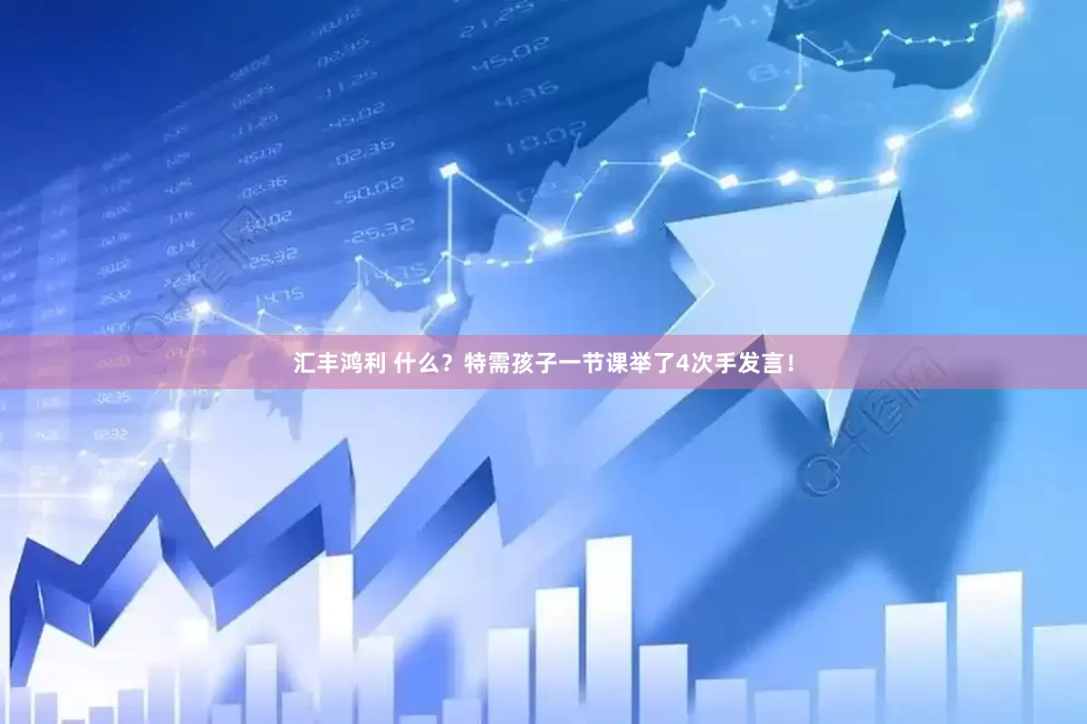 汇丰鸿利 什么？特需孩子一节课举了4次手发言！