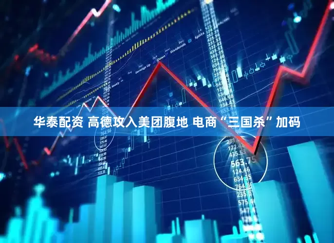华泰配资 高德攻入美团腹地 电商“三国杀”加码