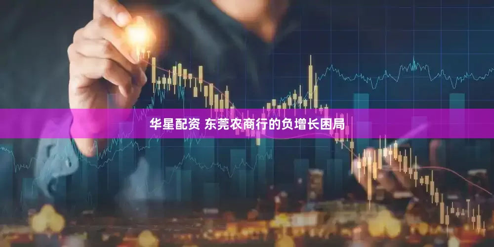 华星配资 东莞农商行的负增长困局