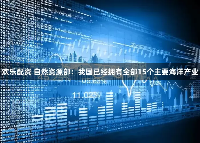 欢乐配资 自然资源部：我国已经拥有全部15个主要海洋产业
