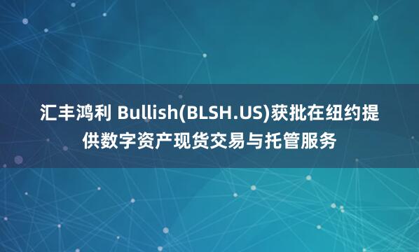 汇丰鸿利 Bullish(BLSH.US)获批在纽约提供数字资产现货交易与托管服务