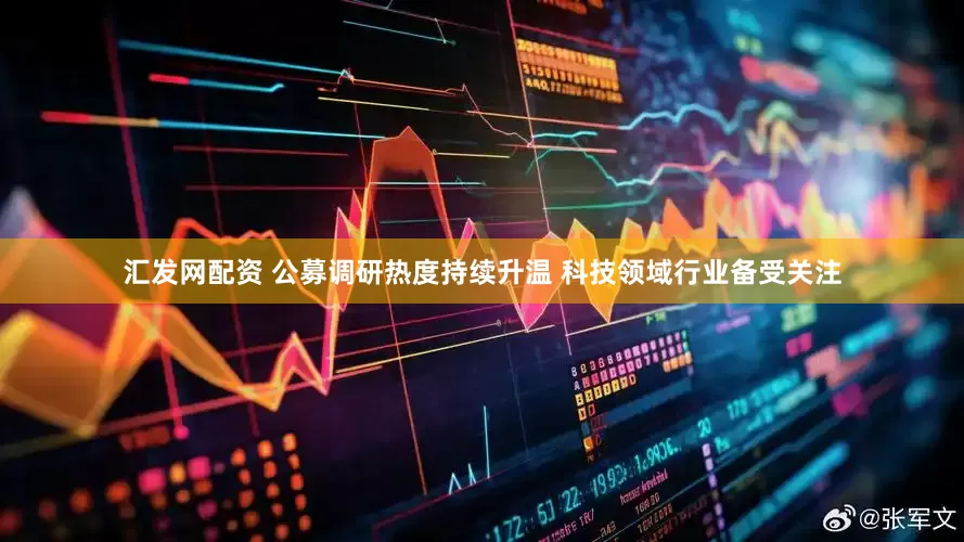 汇发网配资 公募调研热度持续升温 科技领域行业备受关注
