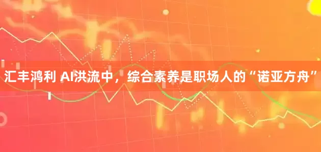 汇丰鸿利 AI洪流中,综合素养是职场人的“诺亚方舟”