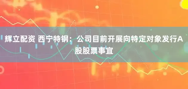 辉立配资 西宁特钢：公司目前开展向特定对象发行A股股票事宜
