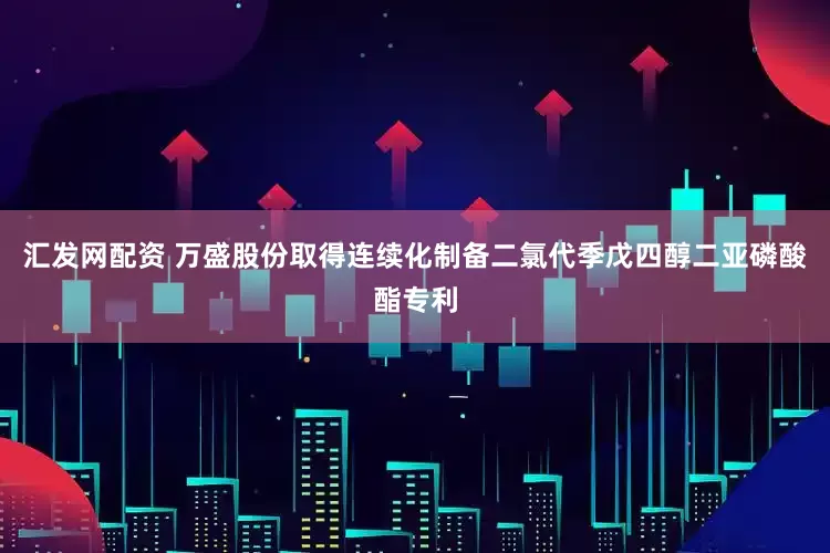 汇发网配资 万盛股份取得连续化制备二氯代季戊四醇二亚磷酸酯专利