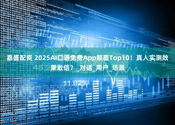 嘉盛配资 2025AI口语免费App颠覆Top10！真人实测效果敢信？_对话_用户_场景
