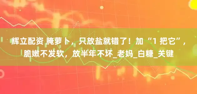 辉立配资 腌萝卜，只放盐就错了！加 “1 把它”，脆嫩不发软，放半年不坏_老妈_白糖_关键
