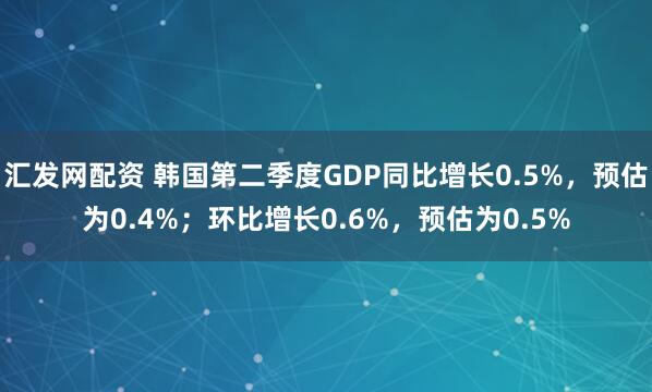 汇发网配资 韩国第二季度GDP同比增长0.5%，预估为0.4%；环比增长0.6%，预估为0.5%