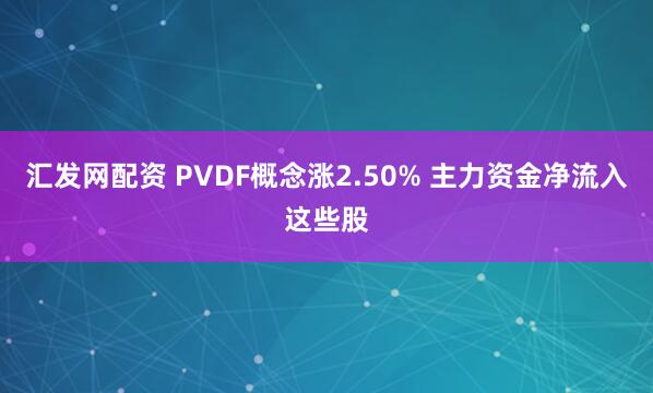 汇发网配资 PVDF概念涨2.50% 主力资金净流入这些股