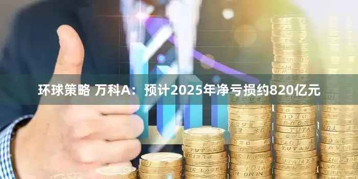 环球策略 万科A：预计2025年净亏损约820亿元
