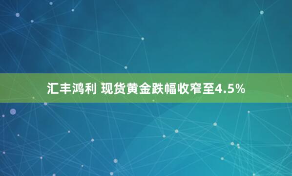 汇丰鸿利 现货黄金跌幅收窄至4.5%