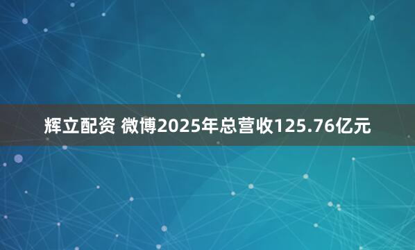 辉立配资 微博2025年总营收125.76亿元