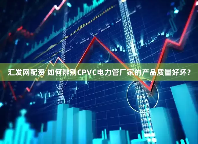 汇发网配资 如何辨别CPVC电力管厂家的产品质量好坏?