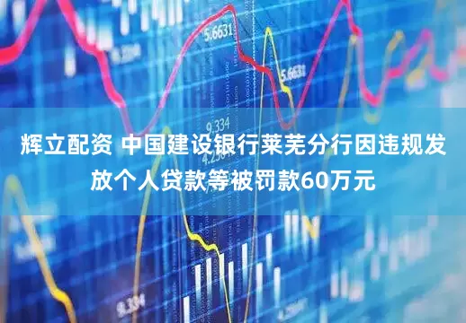 辉立配资 中国建设银行莱芜分行因违规发放个人贷款等被罚款60万元