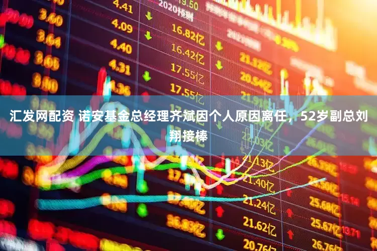 汇发网配资 诺安基金总经理齐斌因个人原因离任，52岁副总刘翔接棒